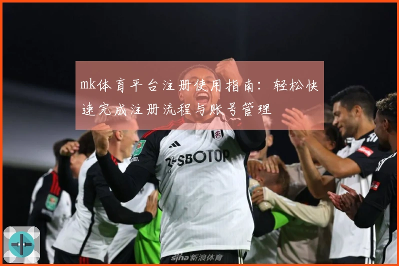 mk体育平台注册使用指南：轻松快速完成注册流程与账号管理