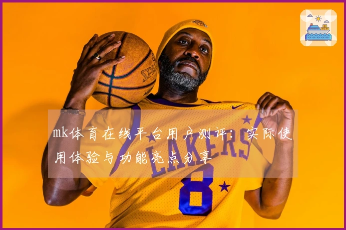 mk体育在线平台用户测评：实际使用体验与功能亮点分享