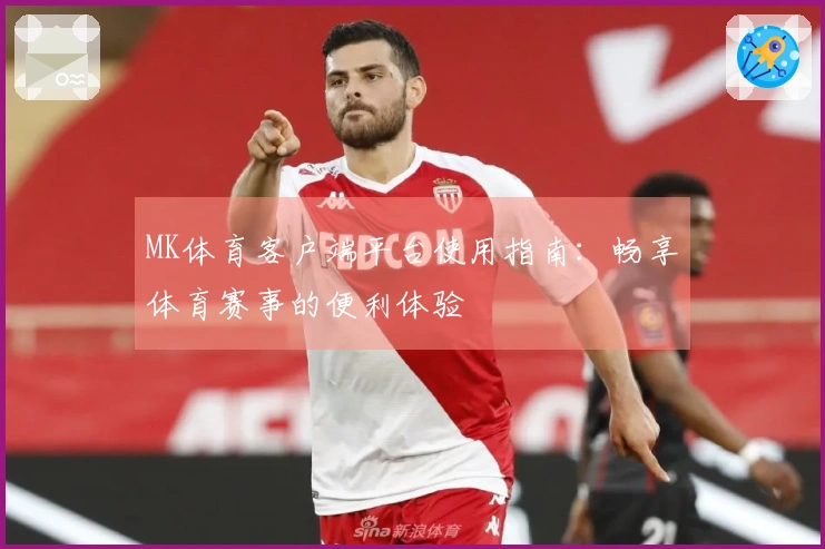 MK体育客户端平台使用指南：畅享体育赛事的便利体验