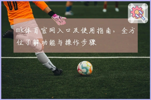 mk体育官网入口及使用指南，全方位了解功能与操作步骤