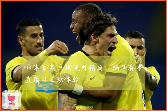 mk体育客户端使用指南：畅享赛事直播与互动体验