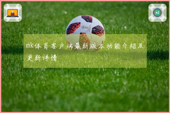 mk体育客户端最新版本功能介绍及更新详情