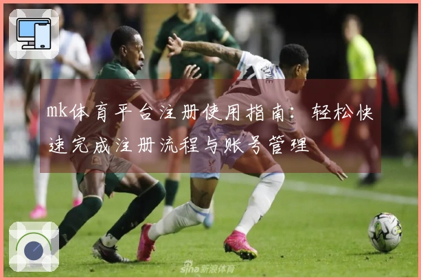 mk体育平台注册使用指南：轻松快速完成注册流程与账号管理