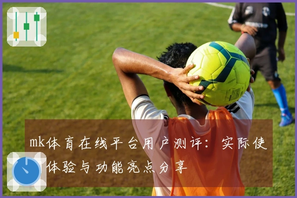 mk体育在线平台用户测评:实际使用体验与功能亮点分享