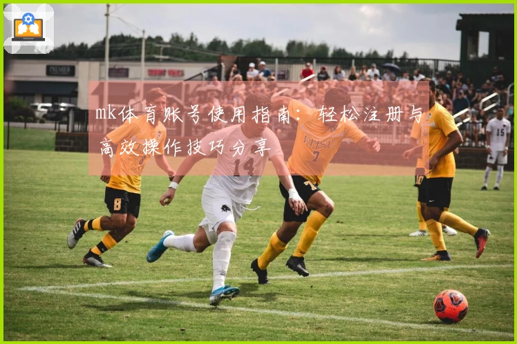 mk体育账号使用指南：轻松注册与高效操作技巧分享