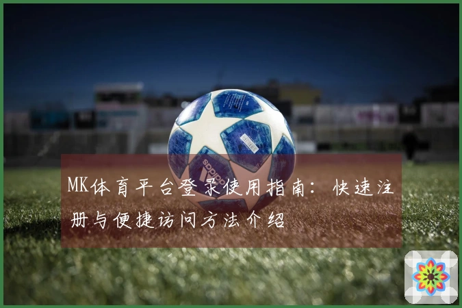MK体育平台登录使用指南：快速注册与便捷访问方法介绍
