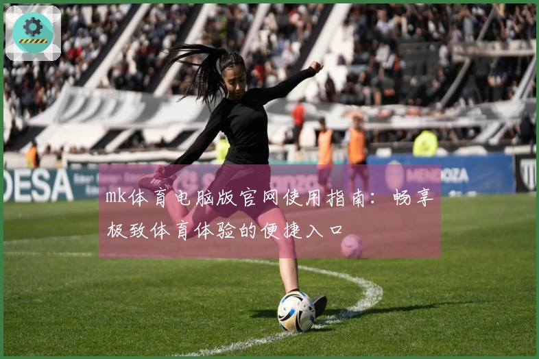 mk体育电脑版官网使用指南：畅享极致体育体验的便捷入口