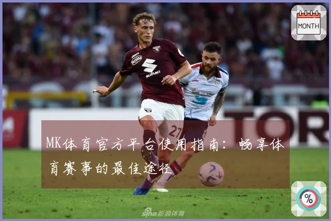 MK体育官方平台使用指南：畅享体育赛事的最佳途径