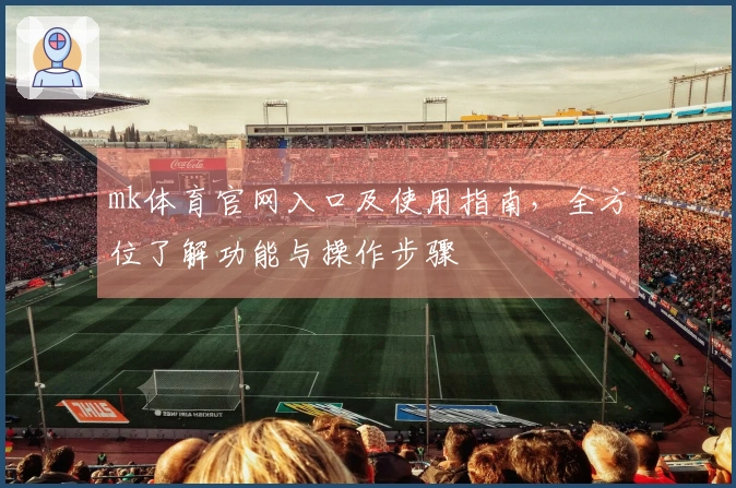 mk体育官网入口及使用指南,全方位了解功能与操作步骤