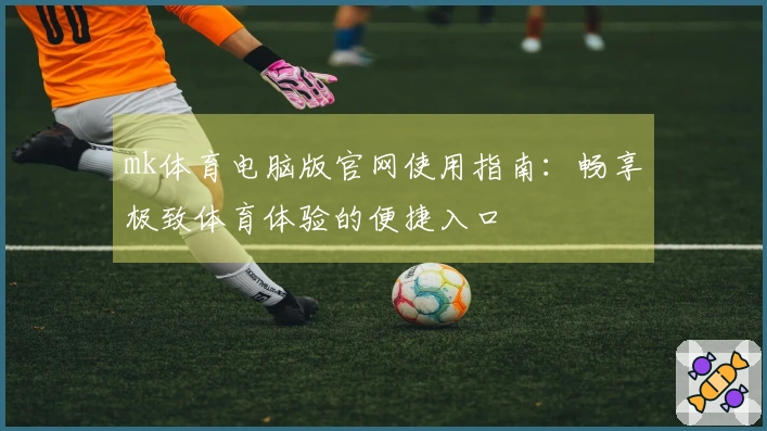 mk体育电脑版官网使用指南：畅享极致体育体验的便捷入口